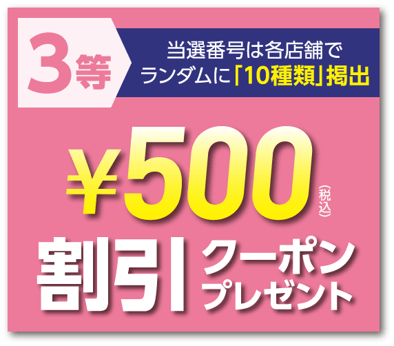 3等 当選番号は各店舗でランダムに「10種類」掲出 ¥500(税込)割引クーポンプレゼント